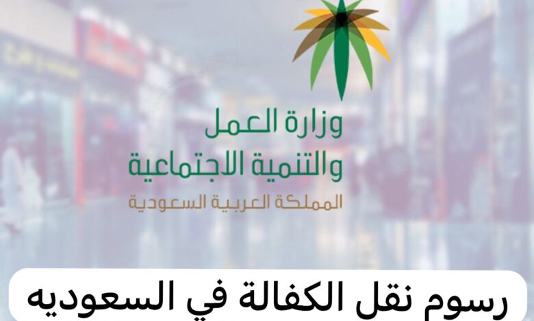 من المسؤول عن دفع رسوم نقل الكفالة؟ الجوازات السعودية توضح التفاصيل كاملة